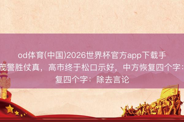 od体育(中国)2026世界杯官方app下载手机版 石破茂警胜仗真,高市终于松口示好,中方恢复四个字:除去言论