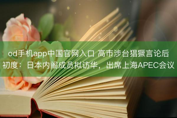 od手机app中国官网入口 高市涉台猖獗言论后初度:日本内阁成员拟访华,出席上海APEC会议