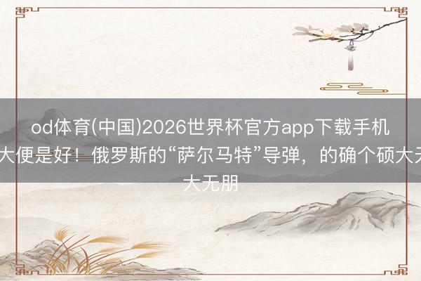 od体育(中国)2026世界杯官方app下载手机版 大便是好！俄罗斯的“萨尔马特”导弹，的确个硕大无朋