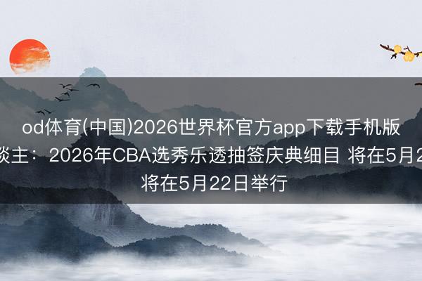 od体育(中国)2026世界杯官方app下载手机版 媒体东谈主：2026年CBA选秀乐透抽签庆典细目 将在5月22日举行