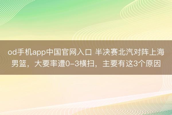 od手机app中国官网入口 半决赛北汽对阵上海男篮，大要率遭0-3横扫，主要有这3个原因