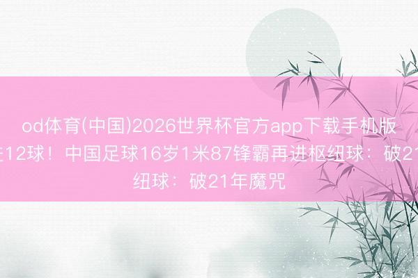 od体育(中国)2026世界杯官方app下载手机版 12场进12球！中国足球16岁1米87锋霸再进枢纽球：破21年魔咒