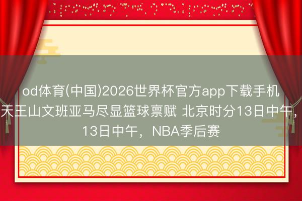 od体育(中国)2026世界杯官方app下载手机版 马刺赢下天王山文班亚马尽显篮球禀赋 北京时分13日中午,NBA季后赛