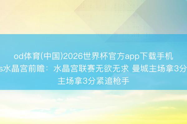 od体育(中国)2026世界杯官方app下载手机版 曼城vs水晶宫前瞻：水晶宫联赛无欲无求 曼城主场拿3分紧追枪手