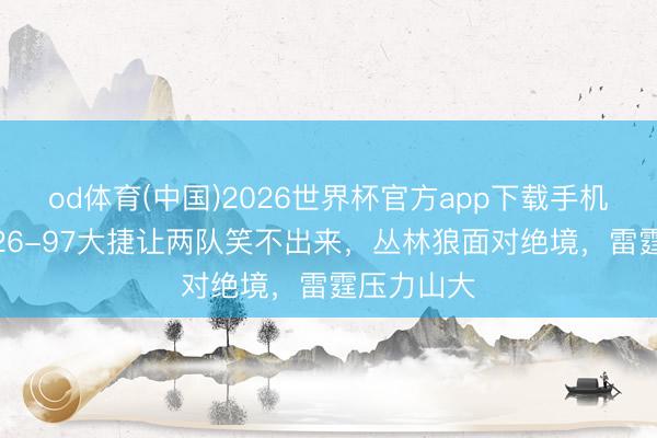 od体育(中国)2026世界杯官方app下载手机版 一场126-97大捷让两队笑不出来，丛林狼面对绝境，雷霆压力山大