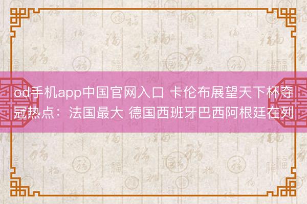 od手机app中国官网入口 卡伦布展望天下杯夺冠热点：法国最大 德国西班牙巴西阿根廷在列