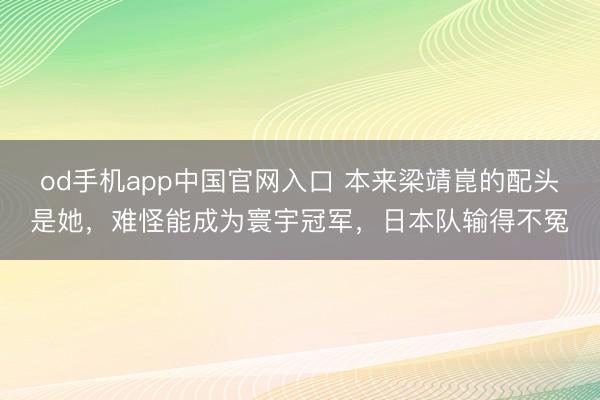 od手机app中国官网入口 本来梁靖崑的配头是她，难怪能成为寰宇冠军，日本队输得不冤
