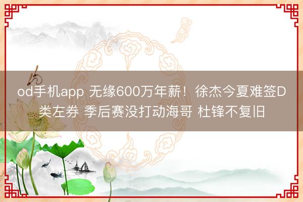 od手机app 无缘600万年薪！徐杰今夏难签D类左券 季后赛没打动海哥 杜锋不复旧