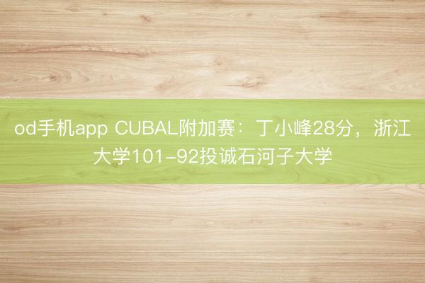 od手机app CUBAL附加赛：丁小峰28分，浙江大学101-92投诚石河子大学