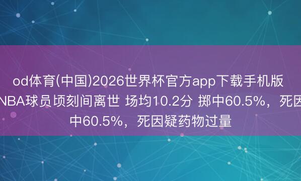 od体育(中国)2026世界杯官方app下载手机版 恶耗！29岁NBA球员顷刻间离世 场均10.2分 掷中60.5%，死因疑药物过量