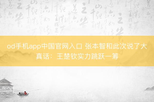 od手机app中国官网入口 张本智和此次说了大真话：王楚钦实力跳跃一筹