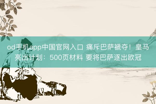 od手机app中国官网入口 痛斥巴萨褫夺！皇马亮出计划：500页材料 要将巴萨逐出欧冠