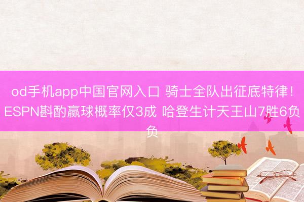 od手机app中国官网入口 骑士全队出征底特律！ESPN斟酌赢球概率仅3成 哈登生计天王山7胜6负