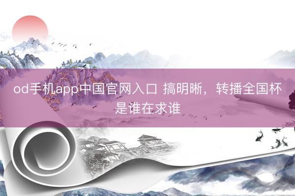 od手机app中国官网入口 搞明晰，转播全国杯是谁在求谁