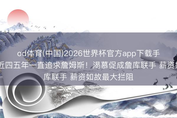 od体育(中国)2026世界杯官方app下载手机版 曝好汉近四五年一直追求詹姆斯！渴慕促成詹库联手 薪资如故最大拦阻