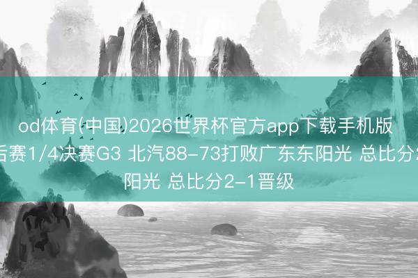 od体育(中国)2026世界杯官方app下载手机版 CBA季后赛1/4决赛G3 北汽88-73打败广东东阳光 总比分2-1晋级