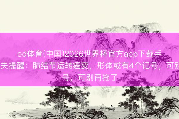 od体育(中国)2026世界杯官方app下载手机版 大夫提醒：肺结节运转癌变，形体或有4个记号，可别再拖了