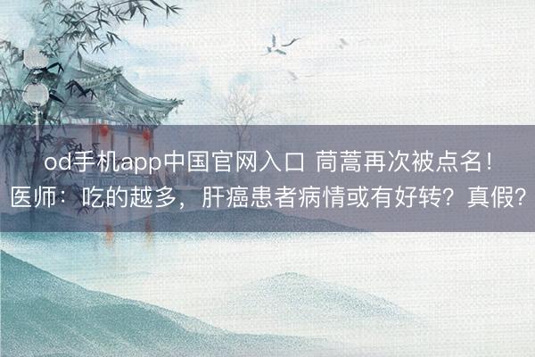 od手机app中国官网入口 茼蒿再次被点名！医师：吃的越多，肝癌患者病情或有好转？真假？