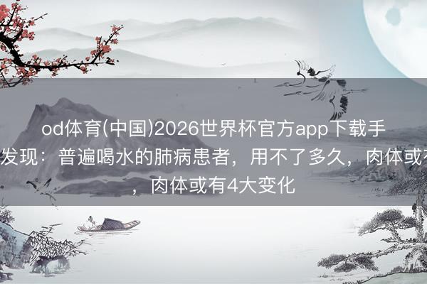 od体育(中国)2026世界杯官方app下载手机版 大夫发现：普遍喝水的肺病患者，用不了多久，肉体或有4大变化
