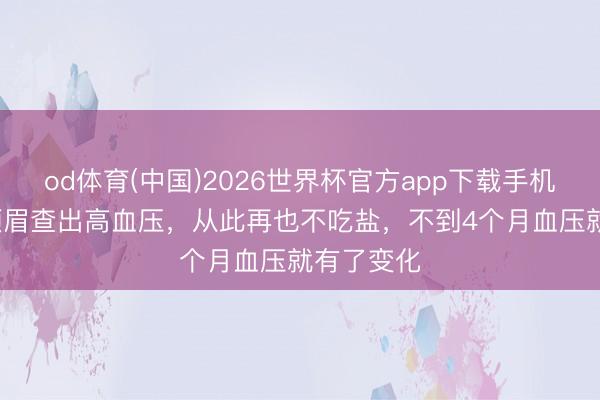 od体育(中国)2026世界杯官方app下载手机版 51岁须眉查出高血压，从此再也不吃盐，不到4个月血压就有了变化