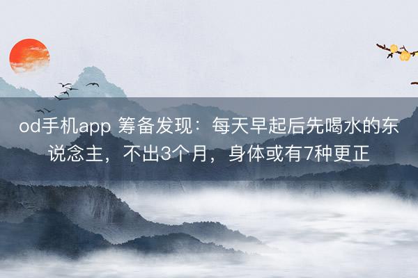 od手机app 筹备发现：每天早起后先喝水的东说念主，不出3个月，身体或有7种更正
