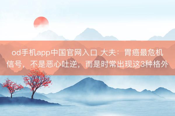 od手机app中国官网入口 大夫：胃癌最危机信号，不是恶心吐逆，而是时常出现这3种格外