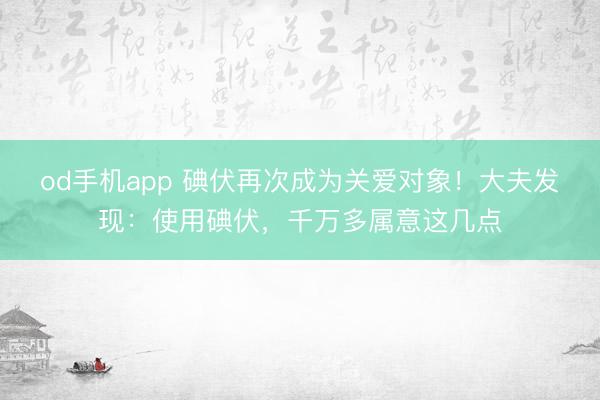 od手机app 碘伏再次成为关爱对象！大夫发现：使用碘伏，千万多属意这几点