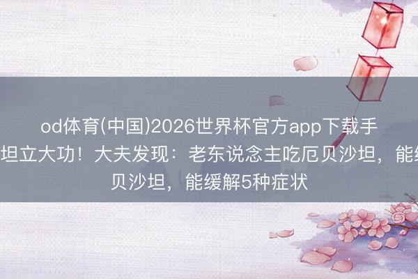 od体育(中国)2026世界杯官方app下载手机版 厄贝沙坦立大功！大夫发现：老东说念主吃厄贝沙坦，能缓解5种症状