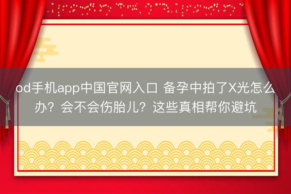 od手机app中国官网入口 备孕中拍了X光怎么办?会不会伤胎儿?这些真相帮你避坑