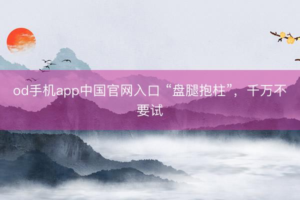 od手机app中国官网入口 “盘腿抱柱”，千万不要试