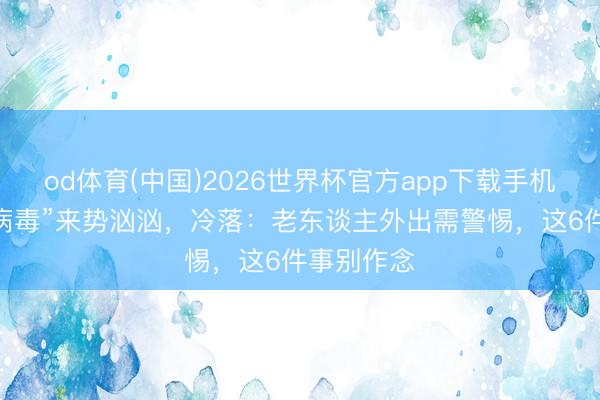 od体育(中国)2026世界杯官方app下载手机版 “汉坦病毒”来势汹汹，冷落：老东谈主外出需警惕，这6件事别作念