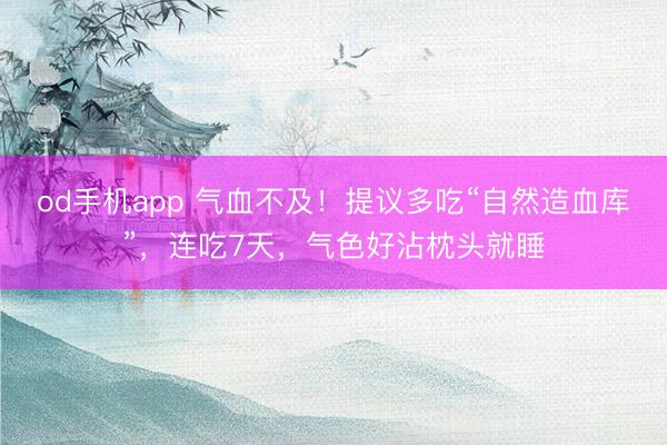 od手机app 气血不及！提议多吃“自然造血库”，连吃7天，气色好沾枕头就睡