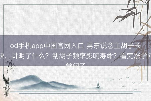 od手机app中国官网入口 男东说念主胡子长得快，讲明了什么？刮胡子频率影响寿命？看完涨学问了