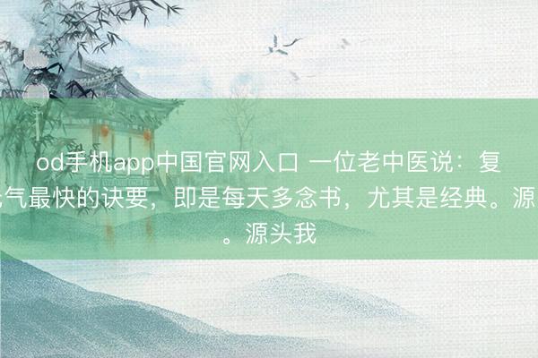 od手机app中国官网入口 一位老中医说：复原元气最快的诀要，即是每天多念书，尤其是经典。源头我