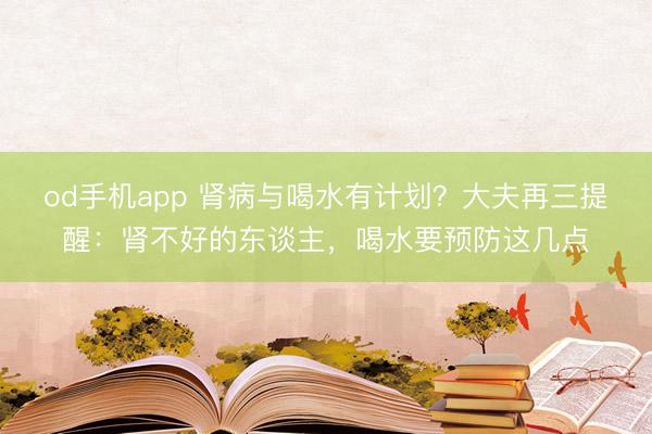 od手机app 肾病与喝水有计划？大夫再三提醒：肾不好的东谈主，喝水要预防这几点