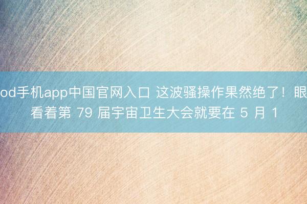 od手机app中国官网入口 这波骚操作果然绝了！眼看着第 79 届宇宙卫生大会就要在 5 月 1