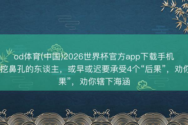 od体育(中国)2026世界杯官方app下载手机版 每个爱挖鼻孔的东谈主，或早或迟要承受4个“后果”，劝你辖下海涵