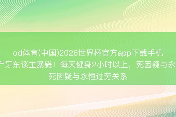 od体育(中国)2026世界杯官方app下载手机版 28岁房产牙东谈主暴毙！每天健身2小时以上，死因疑与永恒过劳关系