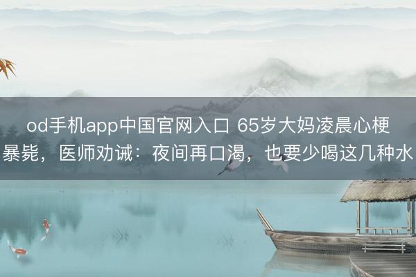 od手机app中国官网入口 65岁大妈凌晨心梗暴毙，医师劝诫：夜间再口渴，也要少喝这几种水