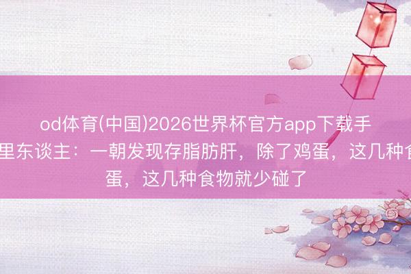 od体育(中国)2026世界杯官方app下载手机版 告诉家里东谈主：一朝发现存脂肪肝，除了鸡蛋，这几种食物就少碰了
