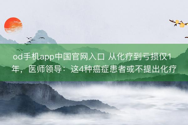 od手机app中国官网入口 从化疗到亏损仅1 年，医师领导：这4种癌症患者或不提出化疗