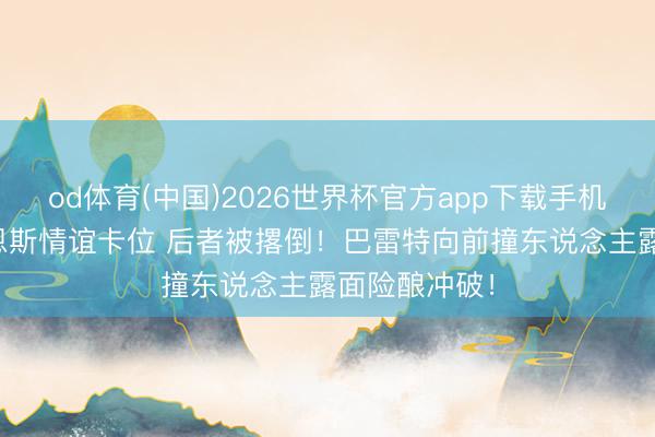 od体育(中国)2026世界杯官方app下载手机版 泰森&巴恩斯情谊卡位 后者被撂倒！巴雷特向前撞东说念主露面险酿冲破！