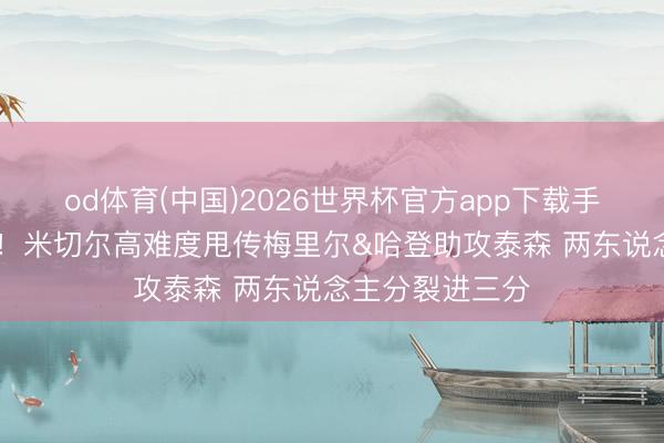 od体育(中国)2026世界杯官方app下载手机版 双核运行！米切尔高难度甩传梅里尔&哈登助攻泰森 两东说念主分裂进三分
