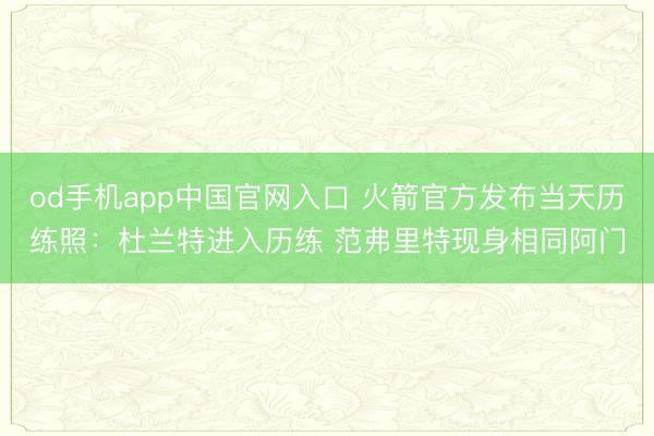 od手机app中国官网入口 火箭官方发布当天历练照:杜兰特进入历练 范弗里特现身相同阿门
