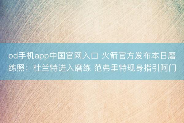 od手机app中国官网入口 火箭官方发布本日磨练照：杜兰特进入磨练 范弗里特现身指引阿门