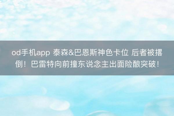od手机app 泰森&巴恩斯神色卡位 后者被撂倒！巴雷特向前撞东说念主出面险酿突破！