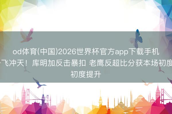 od体育(中国)2026世界杯官方app下载手机版 一飞冲天！库明加反击暴扣 老鹰反超比分获本场初度提升