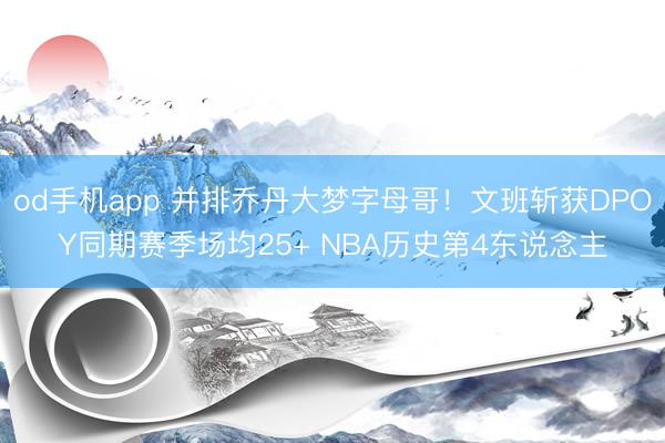 od手机app 并排乔丹大梦字母哥！文班斩获DPOY同期赛季场均25+ NBA历史第4东说念主