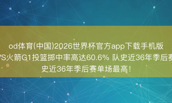 od体育(中国)2026世界杯官方app下载手机版 湖东谈主VS火箭G1投篮掷中率高达60.6% 队史近36年季后赛单场最高！