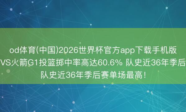 od体育(中国)2026世界杯官方app下载手机版 湖东说念主VS火箭G1投篮掷中率高达60.6% 队史近36年季后赛单场最高！